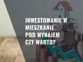 Czy warto kupić mieszkanie na wynajem? Kluczowe czynniki i ryzyka